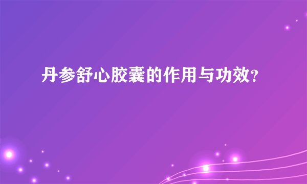 丹参舒心胶囊的作用与功效？