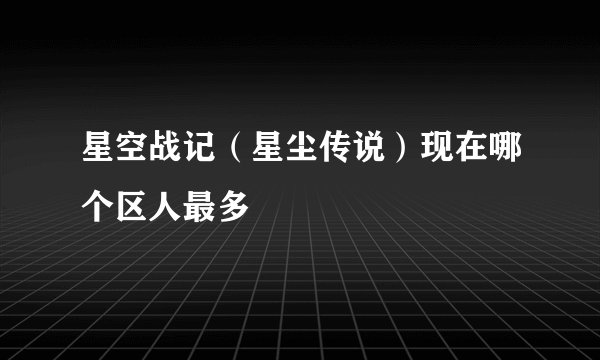 星空战记（星尘传说）现在哪个区人最多