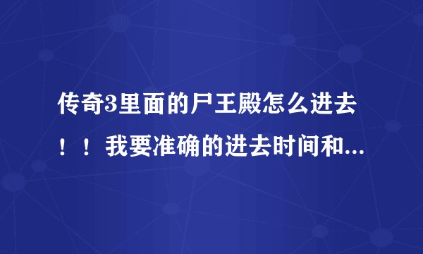传奇3里面的尸王殿怎么进去！！我要准确的进去时间和坐标，不要在其他的地方转发回答问题，谢谢！！