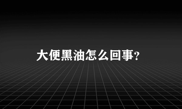 大便黑油怎么回事？