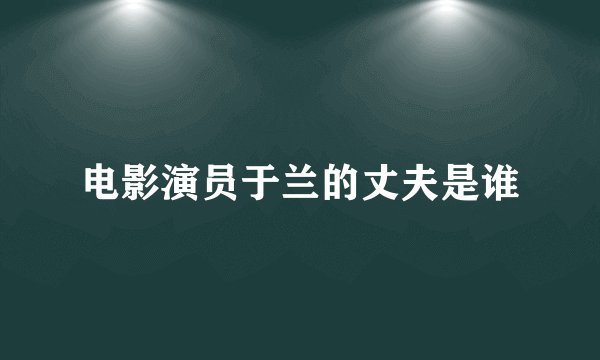 电影演员于兰的丈夫是谁