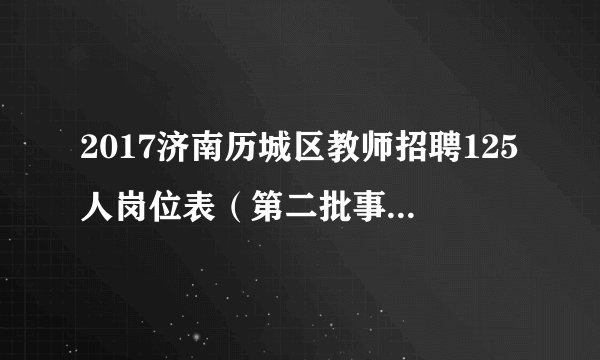 2017济南历城区教师招聘125人岗位表（第二批事业编制）