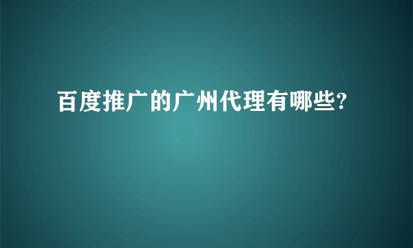 百度推广的广州代理有哪些?