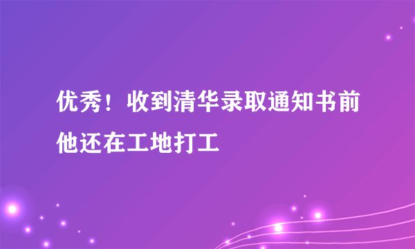 优秀！收到清华录取通知书前他还在工地打工