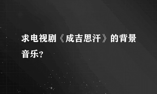 求电视剧《成吉思汗》的背景音乐？