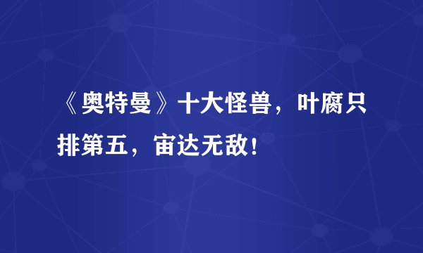 《奥特曼》十大怪兽，叶腐只排第五，宙达无敌！