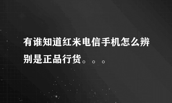 有谁知道红米电信手机怎么辨别是正品行货。。。