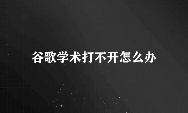 谷歌学术打不开怎么办