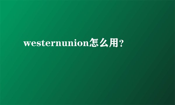 westernunion怎么用？