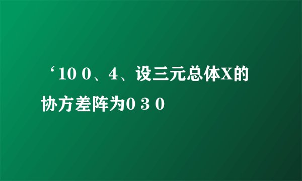 ‘10 0、4、设三元总体X的协方差阵为0 3 0