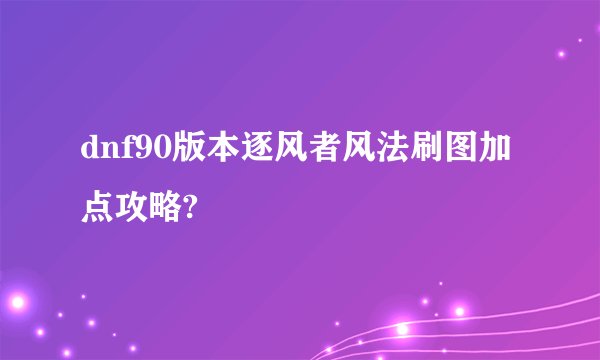 dnf90版本逐风者风法刷图加点攻略?