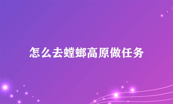 怎么去螳螂高原做任务