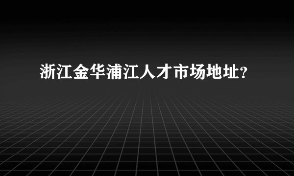 浙江金华浦江人才市场地址？