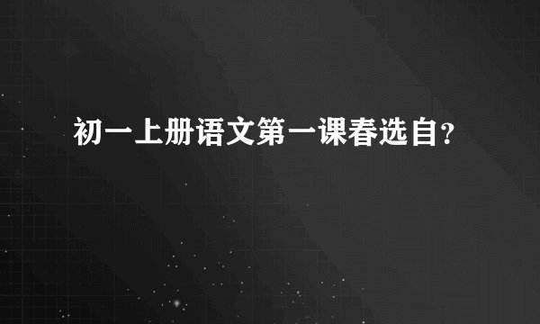 初一上册语文第一课春选自？