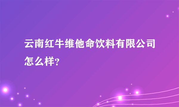 云南红牛维他命饮料有限公司怎么样?