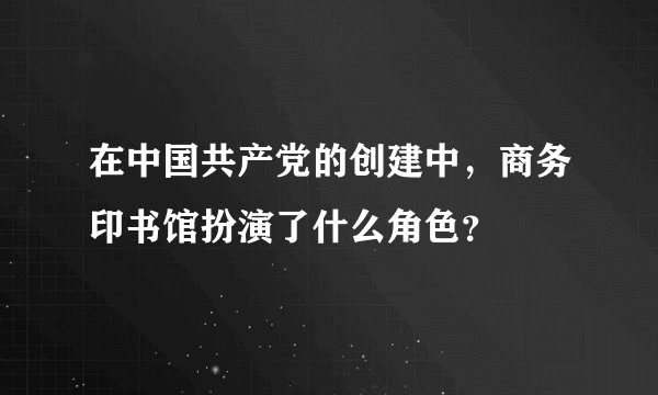 在中国共产党的创建中，商务印书馆扮演了什么角色？
