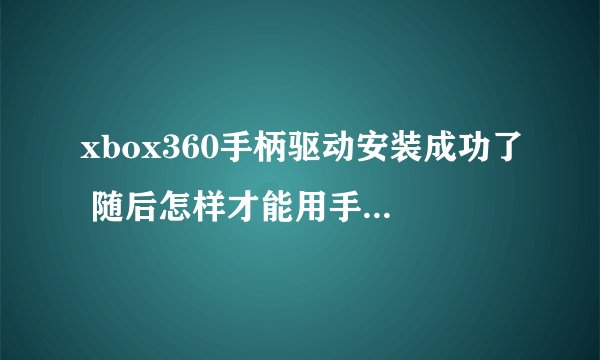 xbox360手柄驱动安装成功了 随后怎样才能用手柄玩 steam游戏