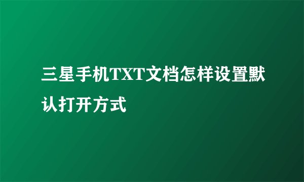 三星手机TXT文档怎样设置默认打开方式