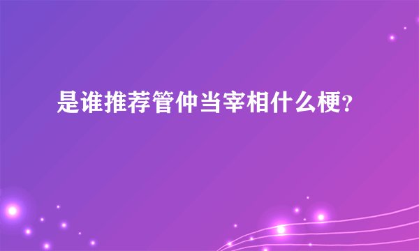 是谁推荐管仲当宰相什么梗？