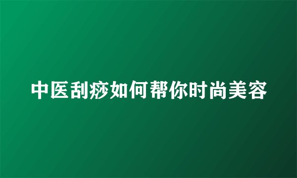 中医刮痧如何帮你时尚美容