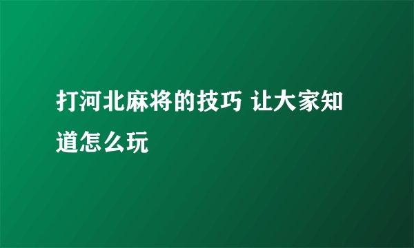 打河北麻将的技巧 让大家知道怎么玩