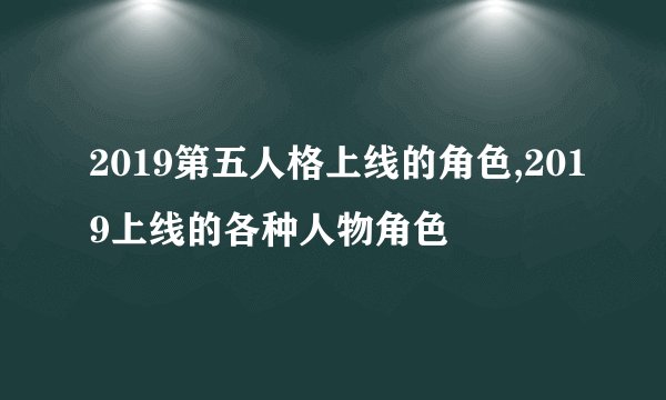 2019第五人格上线的角色,2019上线的各种人物角色