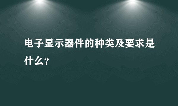 电子显示器件的种类及要求是什么？
