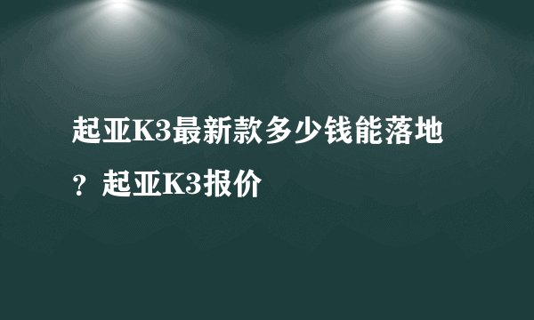 起亚K3最新款多少钱能落地？起亚K3报价