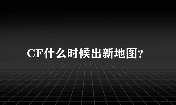 CF什么时候出新地图？