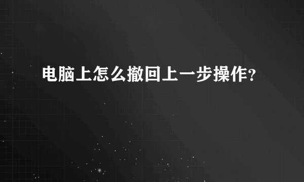 电脑上怎么撤回上一步操作？