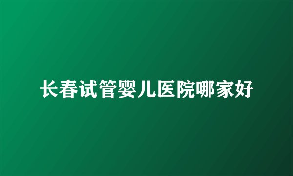 长春试管婴儿医院哪家好