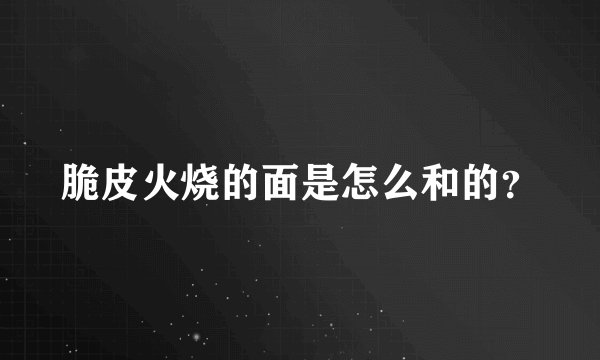 脆皮火烧的面是怎么和的？