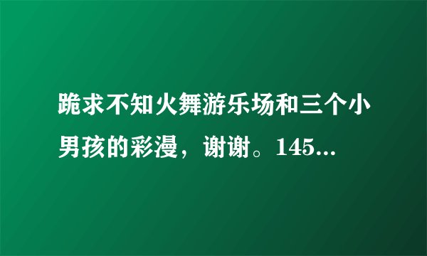 跪求不知火舞游乐场和三个小男孩的彩漫，谢谢。1454918530