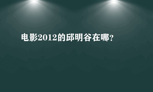 电影2012的邱明谷在哪？