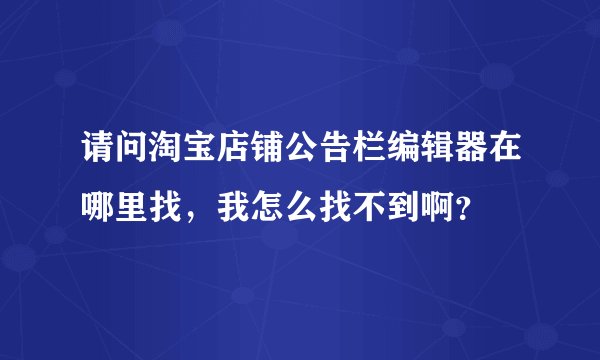 请问淘宝店铺公告栏编辑器在哪里找，我怎么找不到啊？