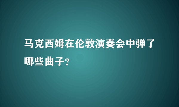 马克西姆在伦敦演奏会中弹了哪些曲子？