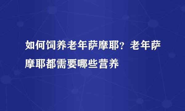 如何饲养老年萨摩耶?老年萨摩耶都需要哪些营养