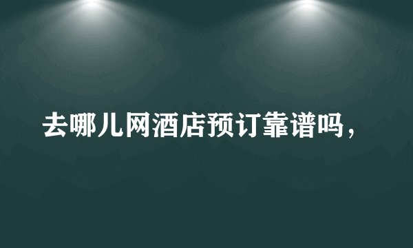 去哪儿网酒店预订靠谱吗,