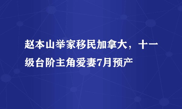 赵本山举家移民加拿大，十一级台阶主角爱妻7月预产