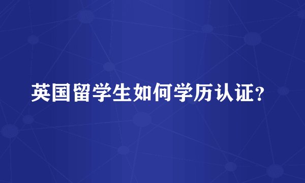 英国留学生如何学历认证？