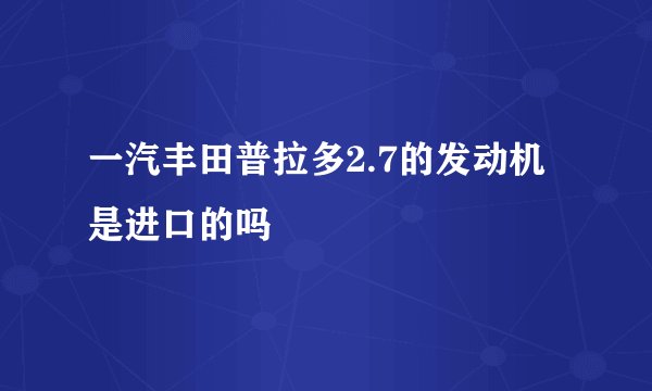 一汽丰田普拉多2.7的发动机是进口的吗