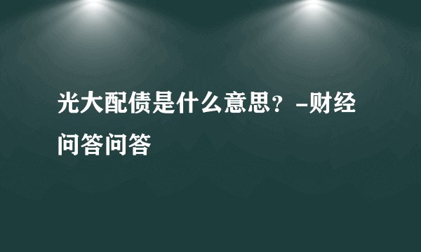 光大配债是什么意思？-财经问答问答