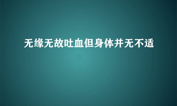 无缘无故吐血但身体并无不适