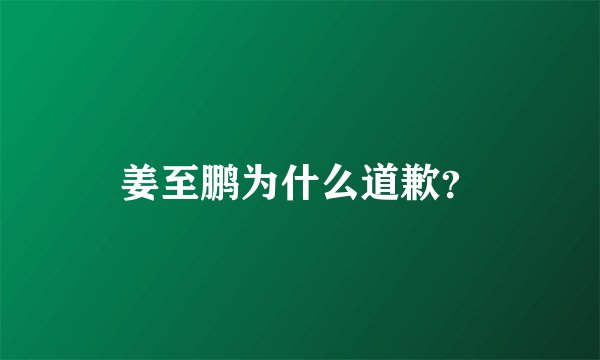 姜至鹏为什么道歉?