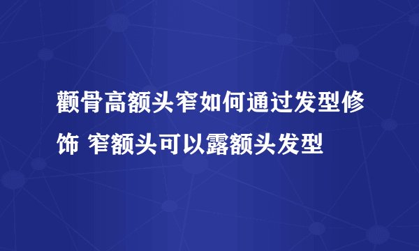 颧骨高额头窄如何通过发型修饰 窄额头可以露额头发型