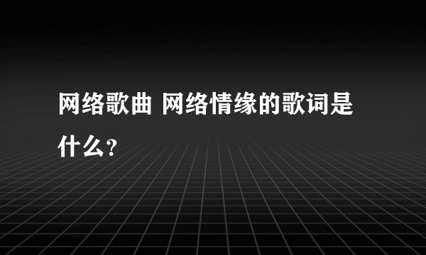 网络歌曲 网络情缘的歌词是什么？