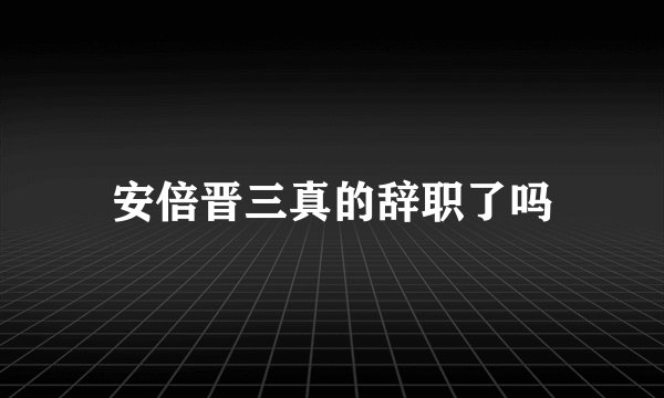 安倍晋三真的辞职了吗