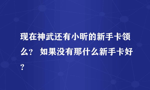 现在神武还有小昕的新手卡领么？ 如果没有那什么新手卡好？