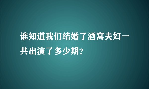 谁知道我们结婚了酒窝夫妇一共出演了多少期?