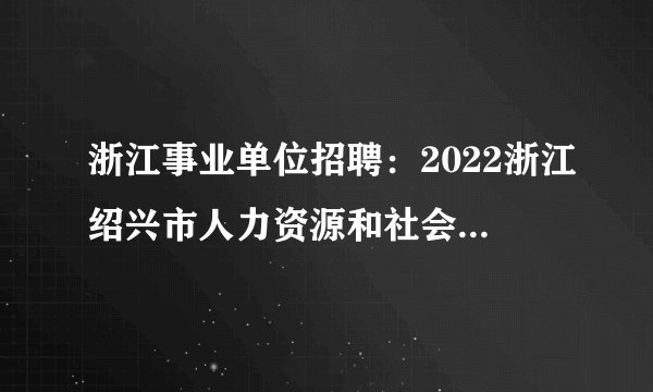 浙江事业单位招聘:2022浙江绍兴市人力资源和社会保障局编外招聘10人公告
